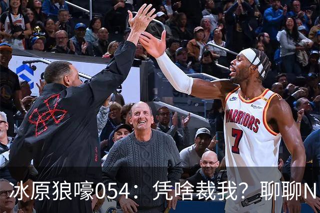 冰原狼嚎054：凭啥裁我？聊聊NBA裁员那些事儿 告别五位离开的球员！