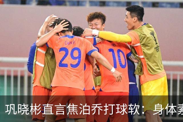 巩晓彬直言焦泊乔打球软：身体素质不错但不是运动员性格
