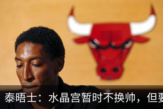 泰晤士：水晶宫暂时不换帅，但要求萨热改善防守